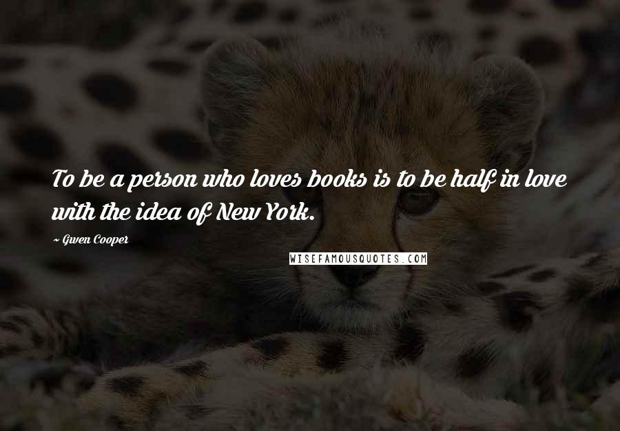 Gwen Cooper Quotes: To be a person who loves books is to be half in love with the idea of New York.