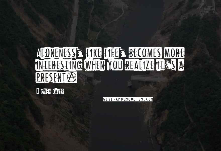 Gwen Davis Quotes: Aloneness, like life, becomes more interesting when you realize it's a present.