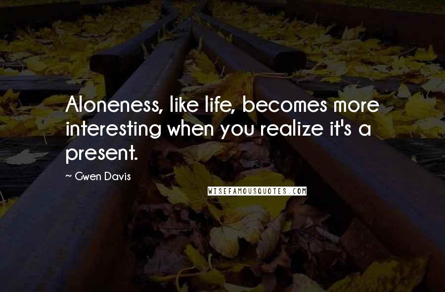 Gwen Davis Quotes: Aloneness, like life, becomes more interesting when you realize it's a present.