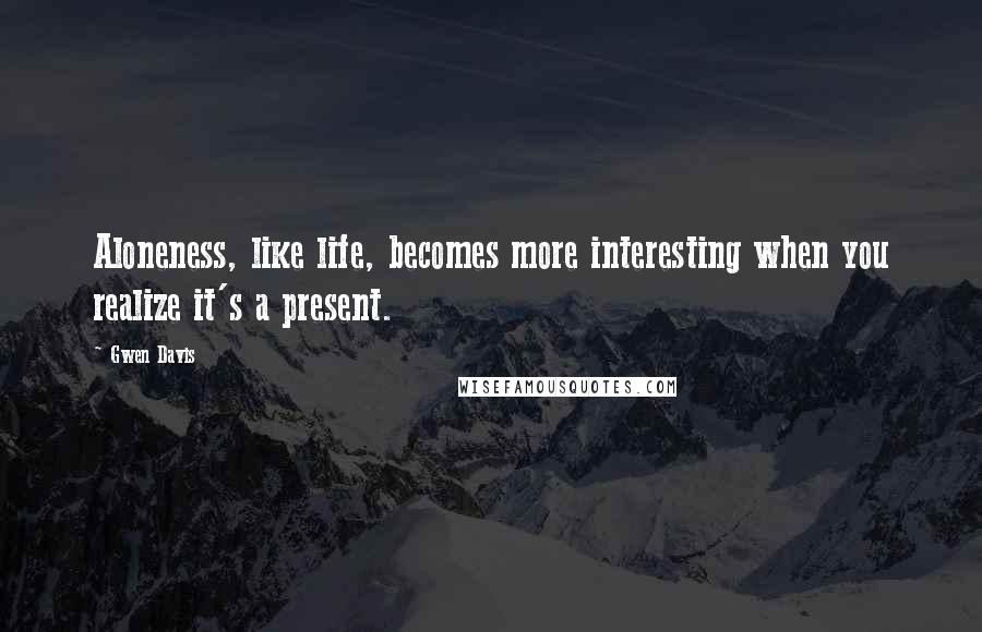 Gwen Davis Quotes: Aloneness, like life, becomes more interesting when you realize it's a present.