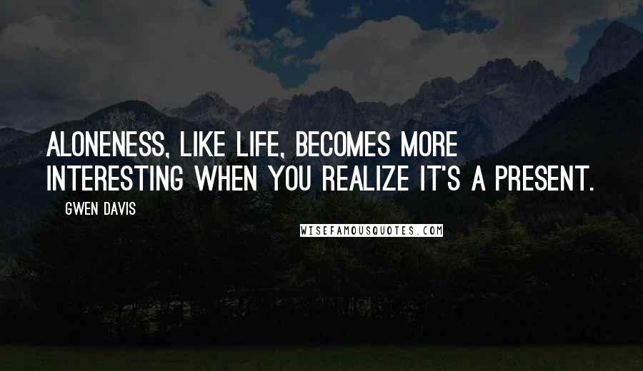 Gwen Davis Quotes: Aloneness, like life, becomes more interesting when you realize it's a present.