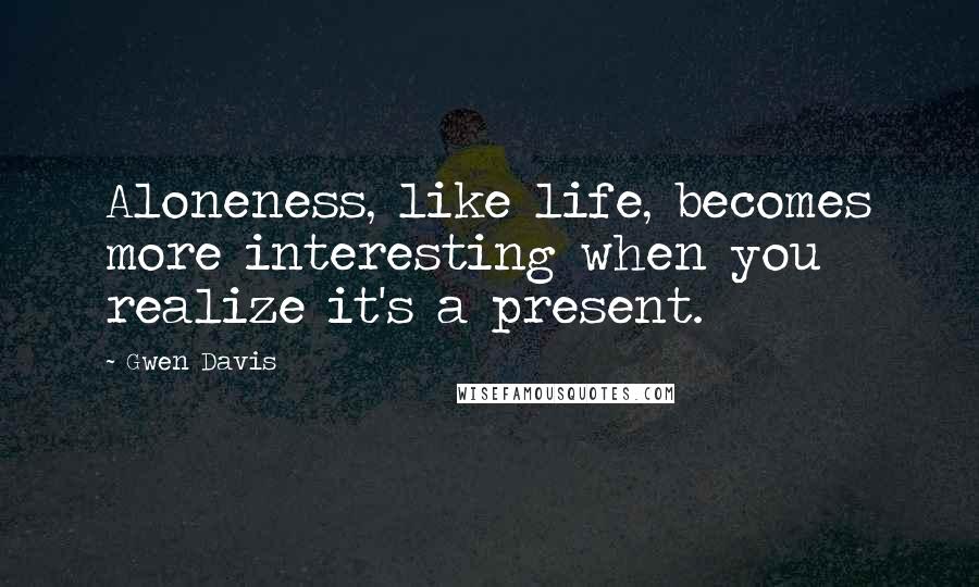 Gwen Davis Quotes: Aloneness, like life, becomes more interesting when you realize it's a present.