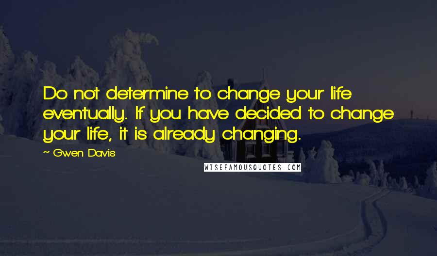 Gwen Davis Quotes: Do not determine to change your life eventually. If you have decided to change your life, it is already changing.