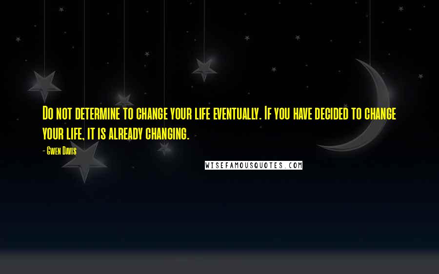 Gwen Davis Quotes: Do not determine to change your life eventually. If you have decided to change your life, it is already changing.