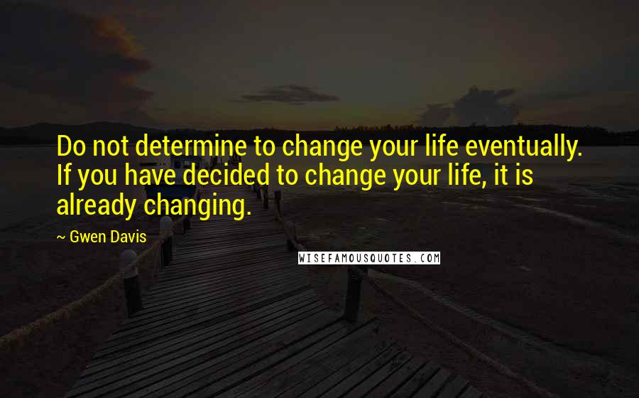 Gwen Davis Quotes: Do not determine to change your life eventually. If you have decided to change your life, it is already changing.