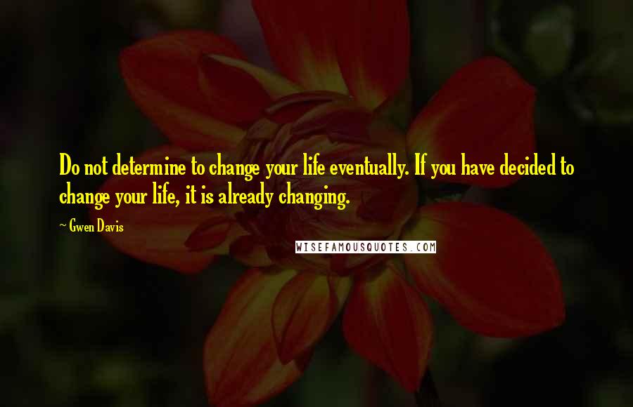 Gwen Davis Quotes: Do not determine to change your life eventually. If you have decided to change your life, it is already changing.