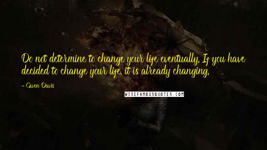 Gwen Davis Quotes: Do not determine to change your life eventually. If you have decided to change your life, it is already changing.