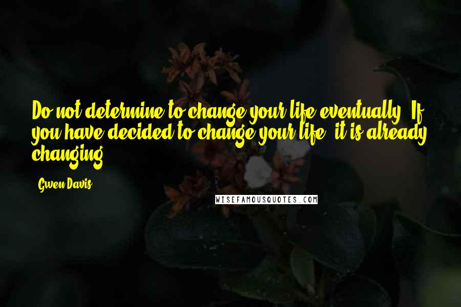 Gwen Davis Quotes: Do not determine to change your life eventually. If you have decided to change your life, it is already changing.