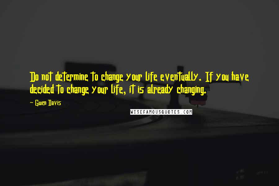 Gwen Davis Quotes: Do not determine to change your life eventually. If you have decided to change your life, it is already changing.