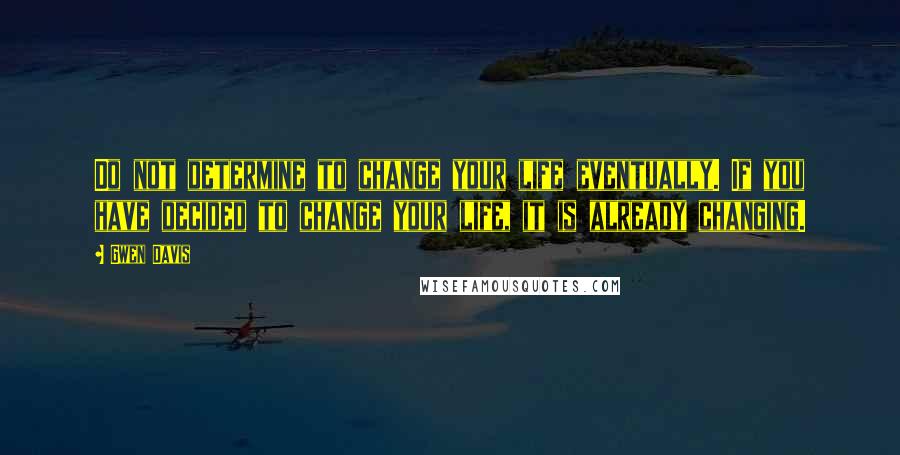 Gwen Davis Quotes: Do not determine to change your life eventually. If you have decided to change your life, it is already changing.