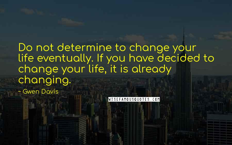 Gwen Davis Quotes: Do not determine to change your life eventually. If you have decided to change your life, it is already changing.