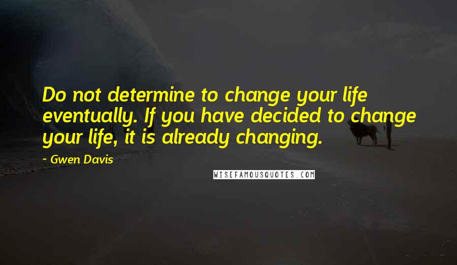 Gwen Davis Quotes: Do not determine to change your life eventually. If you have decided to change your life, it is already changing.