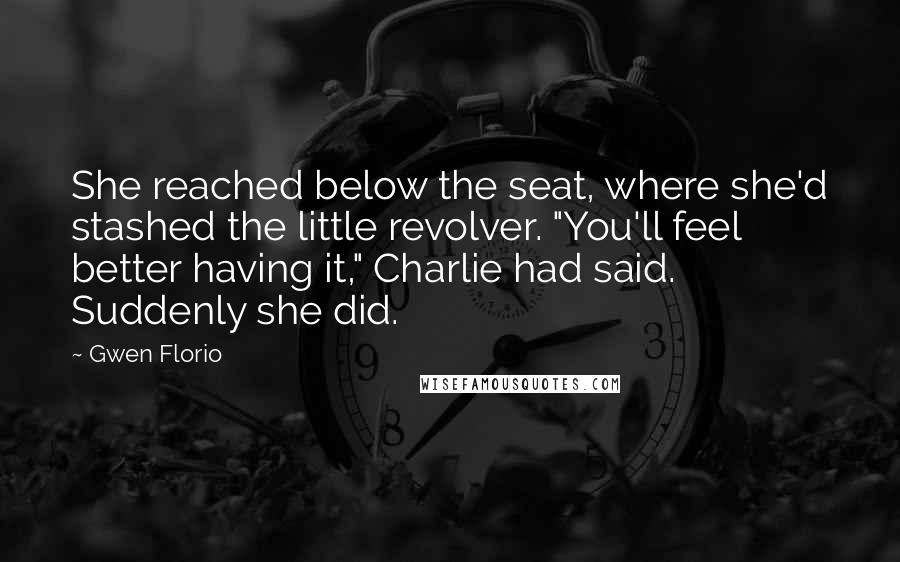 Gwen Florio Quotes: She reached below the seat, where she'd stashed the little revolver. "You'll feel better having it," Charlie had said. Suddenly she did.
