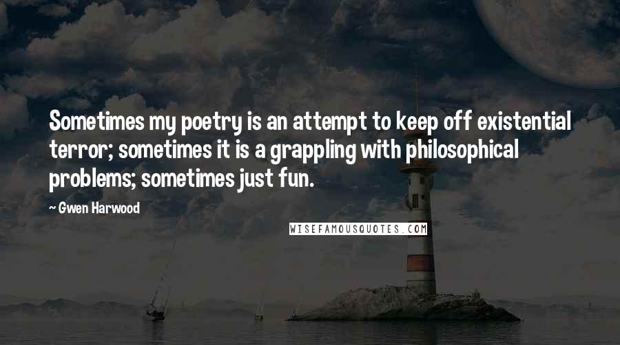 Gwen Harwood Quotes: Sometimes my poetry is an attempt to keep off existential terror; sometimes it is a grappling with philosophical problems; sometimes just fun.