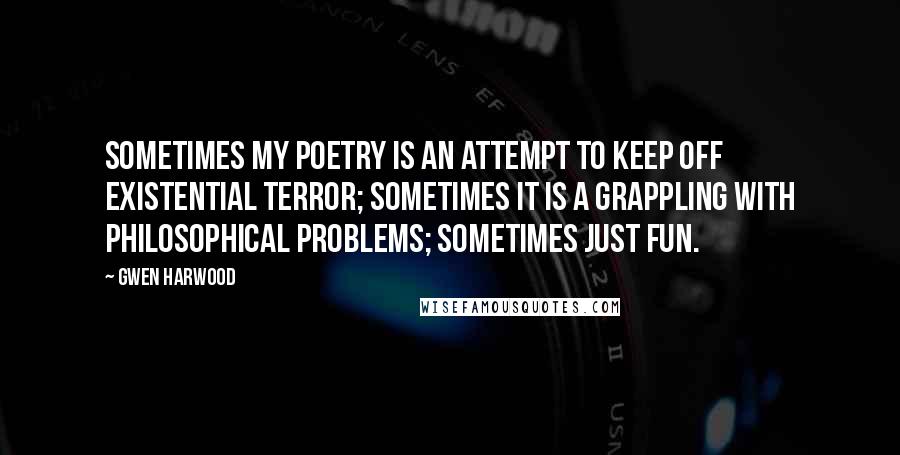 Gwen Harwood Quotes: Sometimes my poetry is an attempt to keep off existential terror; sometimes it is a grappling with philosophical problems; sometimes just fun.