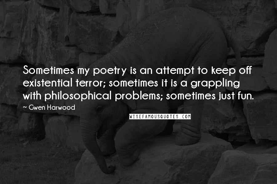 Gwen Harwood Quotes: Sometimes my poetry is an attempt to keep off existential terror; sometimes it is a grappling with philosophical problems; sometimes just fun.