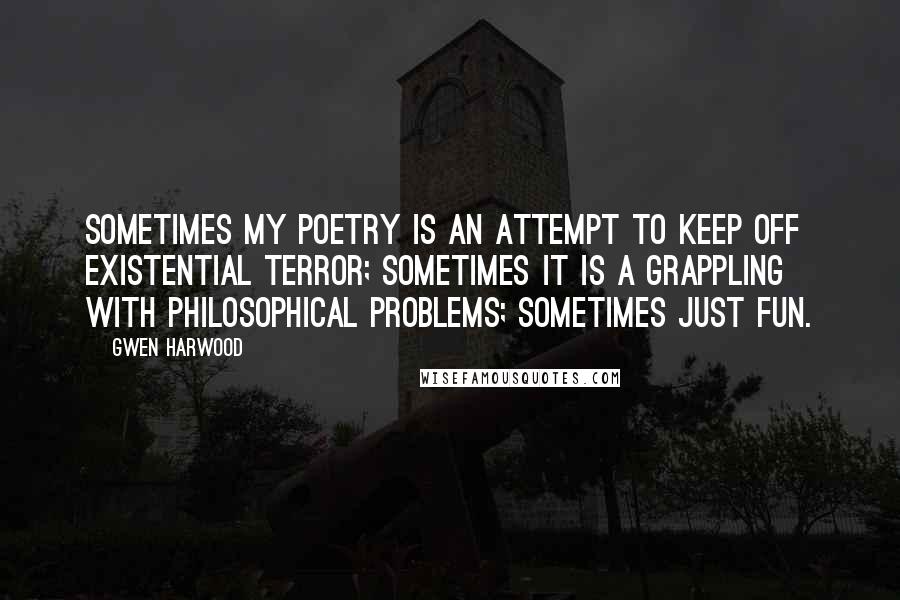 Gwen Harwood Quotes: Sometimes my poetry is an attempt to keep off existential terror; sometimes it is a grappling with philosophical problems; sometimes just fun.