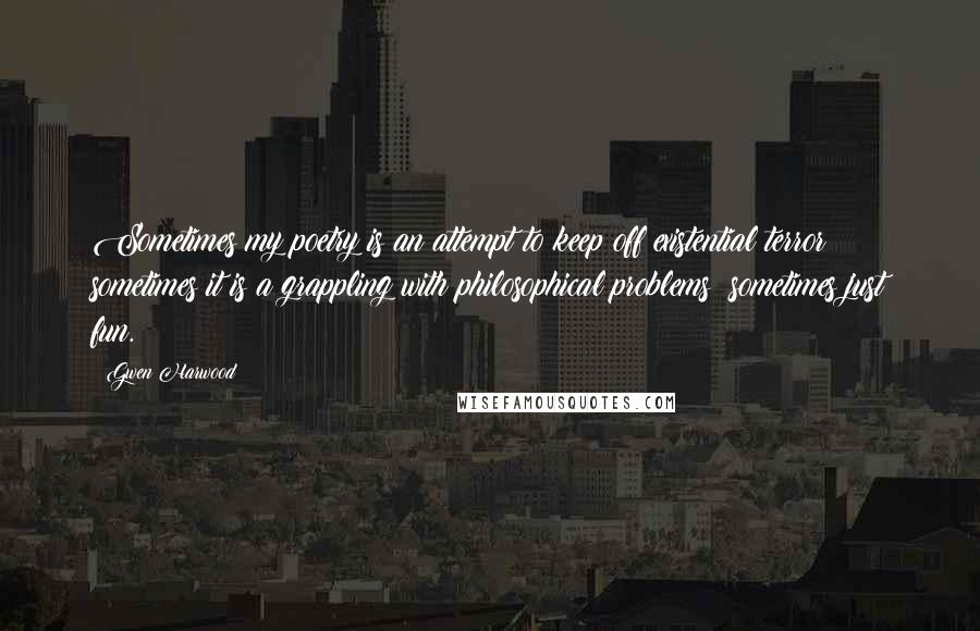 Gwen Harwood Quotes: Sometimes my poetry is an attempt to keep off existential terror; sometimes it is a grappling with philosophical problems; sometimes just fun.