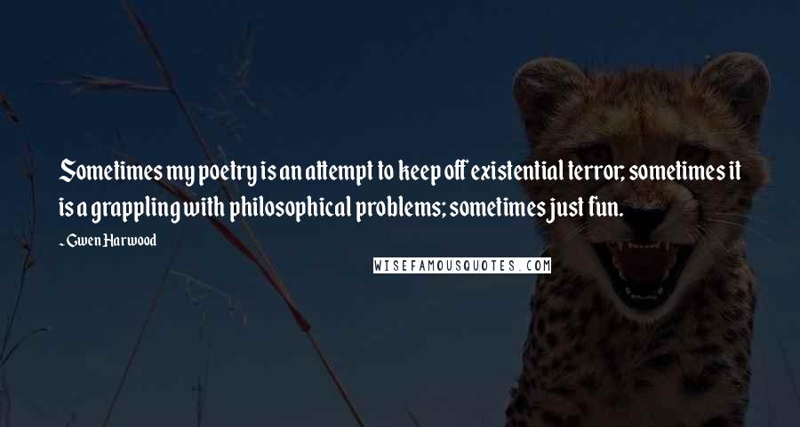 Gwen Harwood Quotes: Sometimes my poetry is an attempt to keep off existential terror; sometimes it is a grappling with philosophical problems; sometimes just fun.