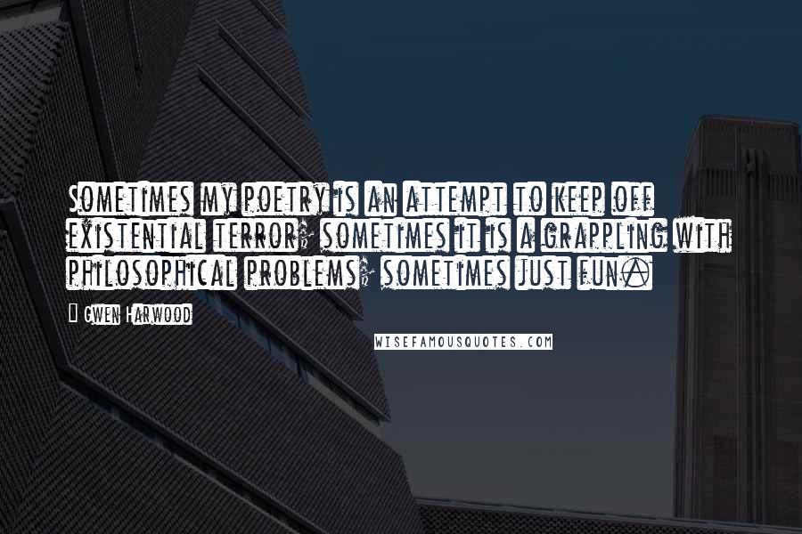 Gwen Harwood Quotes: Sometimes my poetry is an attempt to keep off existential terror; sometimes it is a grappling with philosophical problems; sometimes just fun.