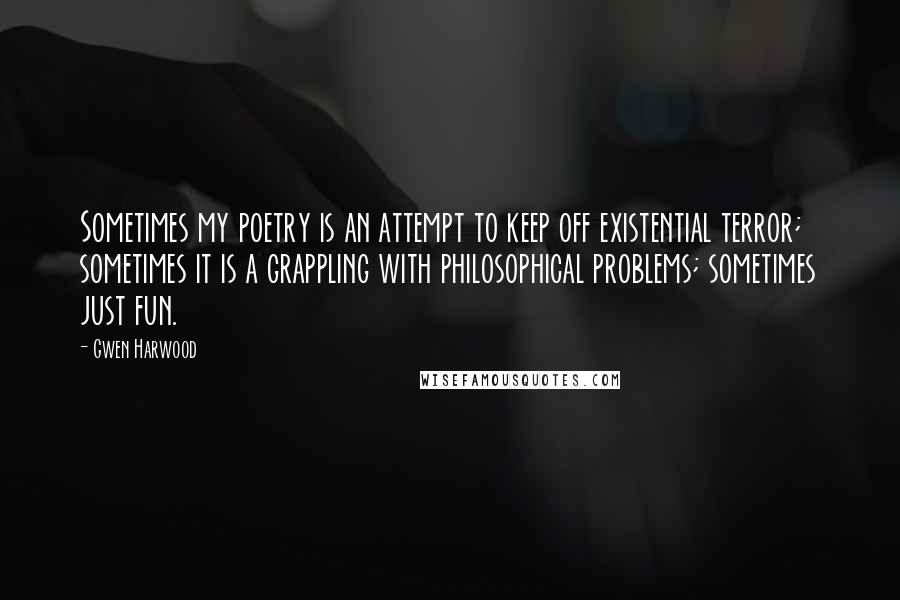 Gwen Harwood Quotes: Sometimes my poetry is an attempt to keep off existential terror; sometimes it is a grappling with philosophical problems; sometimes just fun.