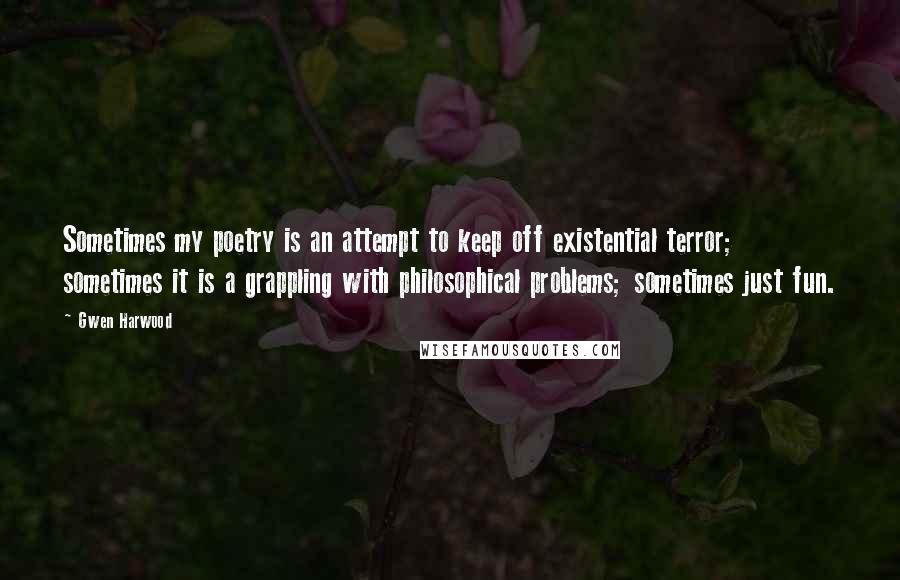 Gwen Harwood Quotes: Sometimes my poetry is an attempt to keep off existential terror; sometimes it is a grappling with philosophical problems; sometimes just fun.