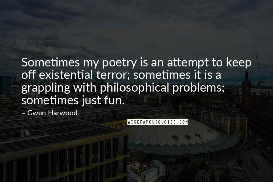 Gwen Harwood Quotes: Sometimes my poetry is an attempt to keep off existential terror; sometimes it is a grappling with philosophical problems; sometimes just fun.