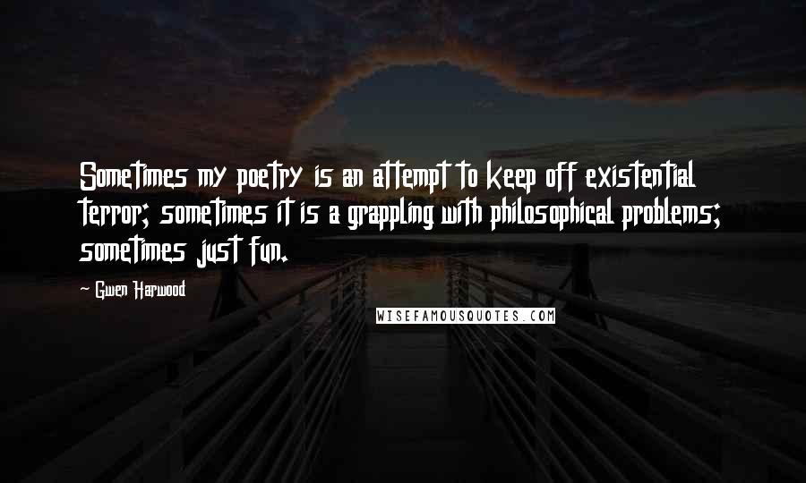 Gwen Harwood Quotes: Sometimes my poetry is an attempt to keep off existential terror; sometimes it is a grappling with philosophical problems; sometimes just fun.