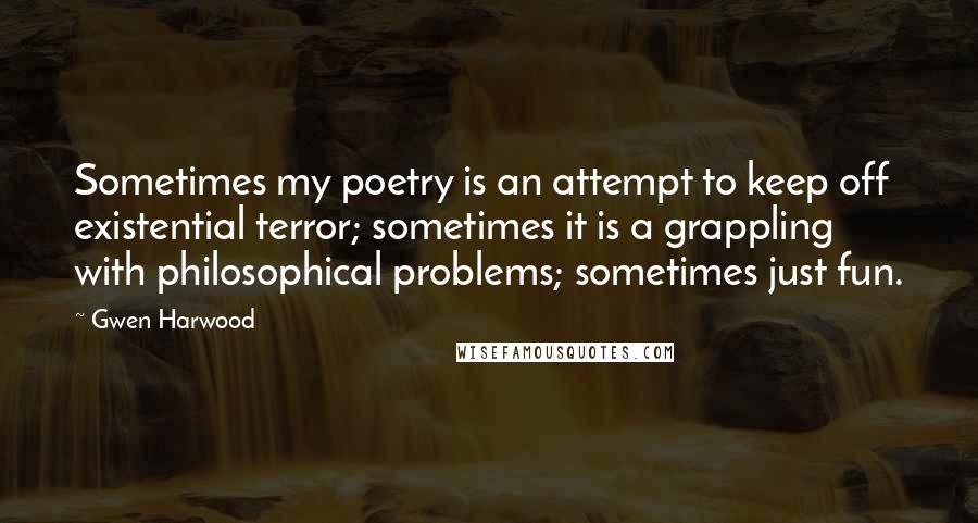 Gwen Harwood Quotes: Sometimes my poetry is an attempt to keep off existential terror; sometimes it is a grappling with philosophical problems; sometimes just fun.