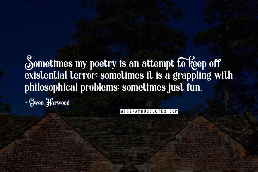 Gwen Harwood Quotes: Sometimes my poetry is an attempt to keep off existential terror; sometimes it is a grappling with philosophical problems; sometimes just fun.