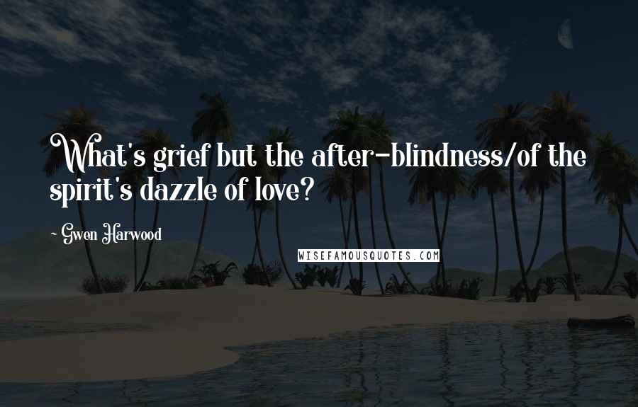 Gwen Harwood Quotes: What's grief but the after-blindness/of the spirit's dazzle of love?