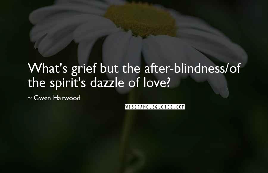 Gwen Harwood Quotes: What's grief but the after-blindness/of the spirit's dazzle of love?