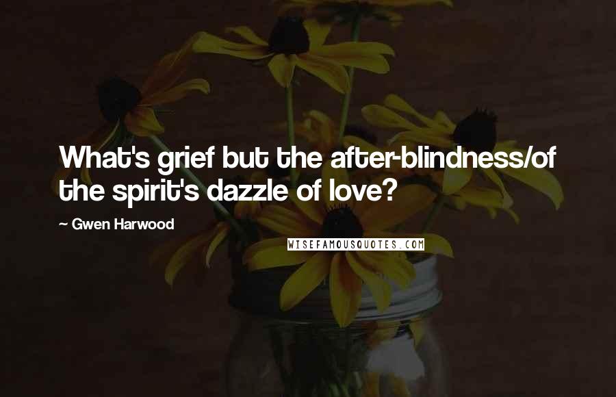 Gwen Harwood Quotes: What's grief but the after-blindness/of the spirit's dazzle of love?