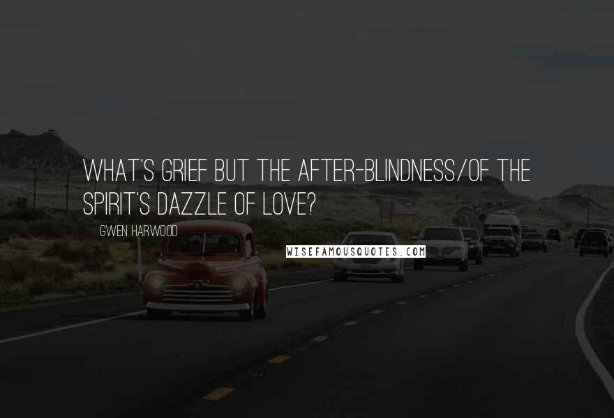 Gwen Harwood Quotes: What's grief but the after-blindness/of the spirit's dazzle of love?