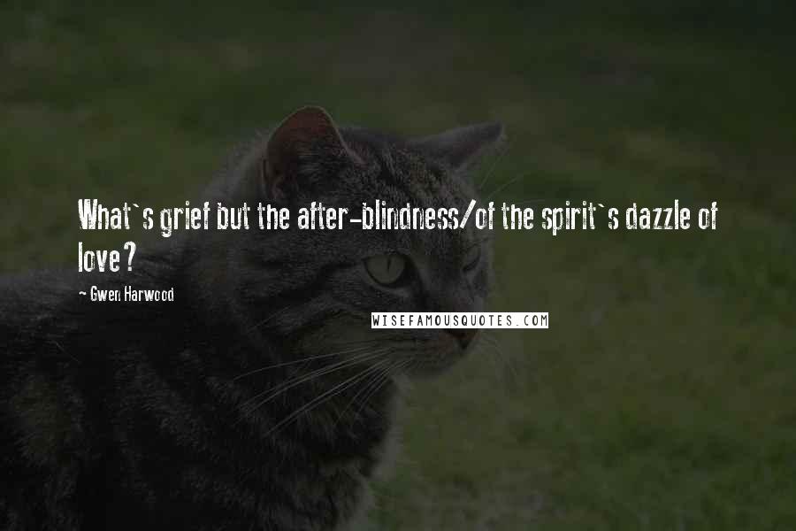 Gwen Harwood Quotes: What's grief but the after-blindness/of the spirit's dazzle of love?