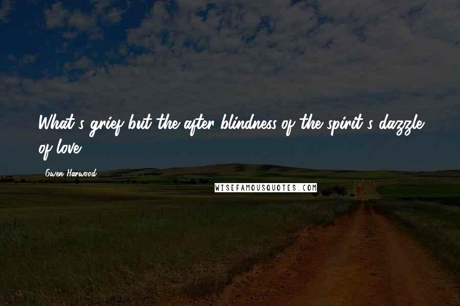 Gwen Harwood Quotes: What's grief but the after-blindness/of the spirit's dazzle of love?