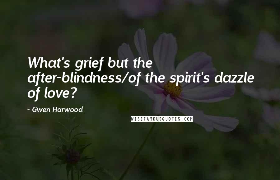 Gwen Harwood Quotes: What's grief but the after-blindness/of the spirit's dazzle of love?