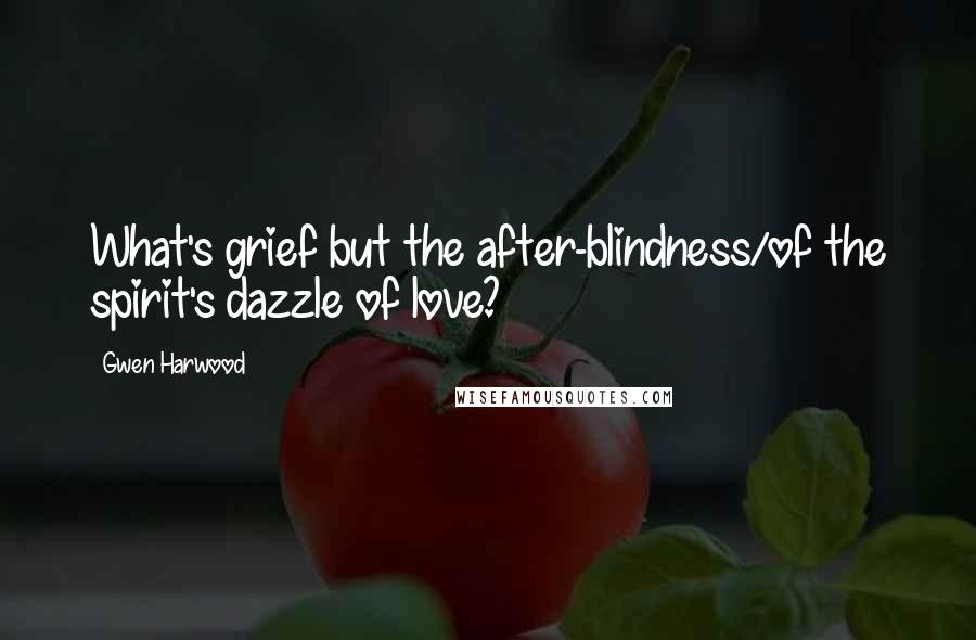 Gwen Harwood Quotes: What's grief but the after-blindness/of the spirit's dazzle of love?