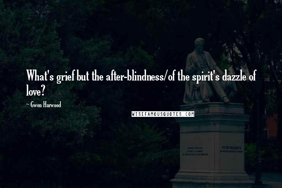 Gwen Harwood Quotes: What's grief but the after-blindness/of the spirit's dazzle of love?