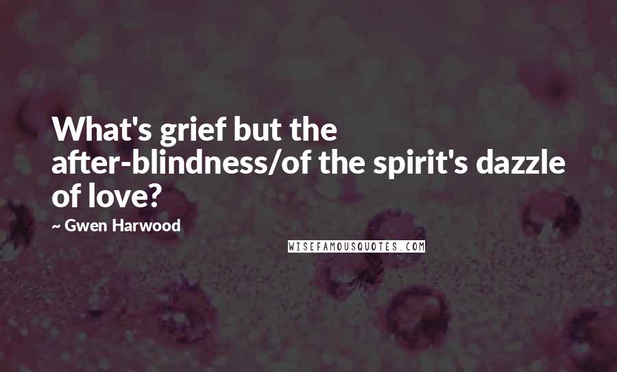 Gwen Harwood Quotes: What's grief but the after-blindness/of the spirit's dazzle of love?