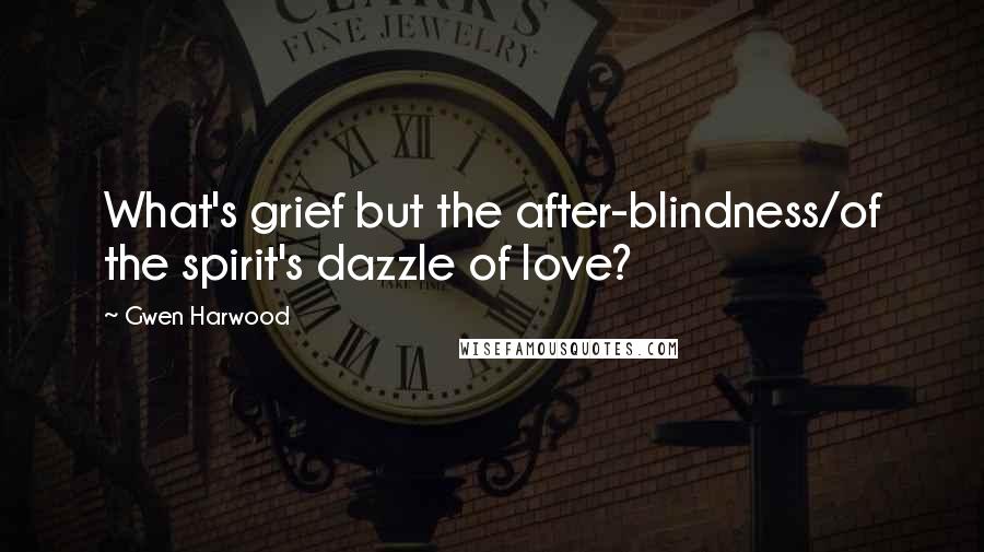 Gwen Harwood Quotes: What's grief but the after-blindness/of the spirit's dazzle of love?