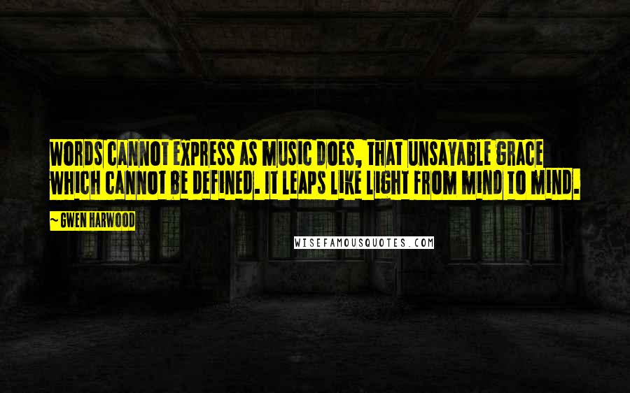 Gwen Harwood Quotes: Words cannot express as music does, that unsayable grace which cannot be defined. It leaps like light from mind to mind.