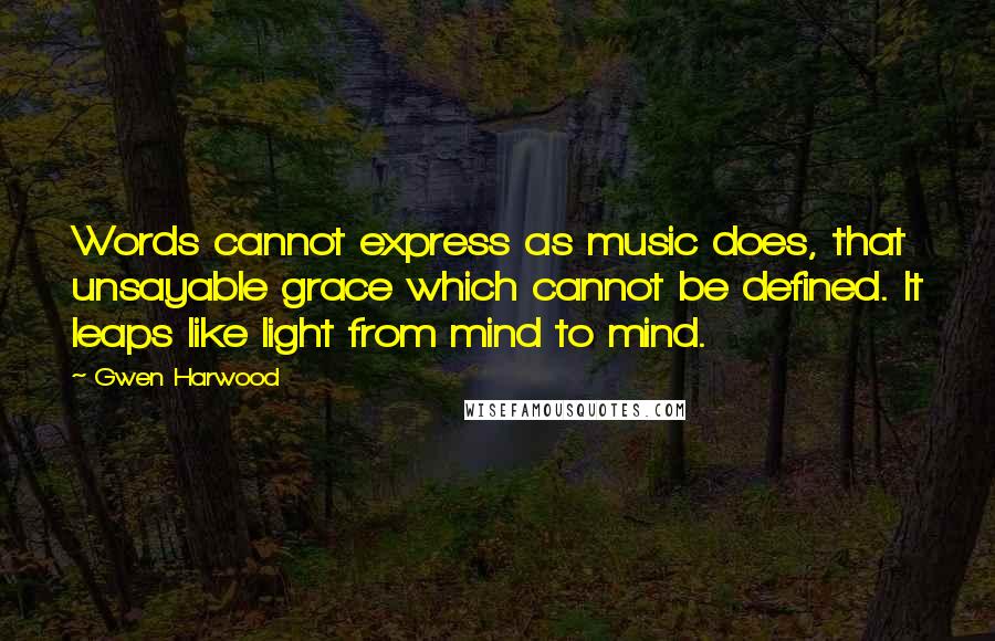 Gwen Harwood Quotes: Words cannot express as music does, that unsayable grace which cannot be defined. It leaps like light from mind to mind.