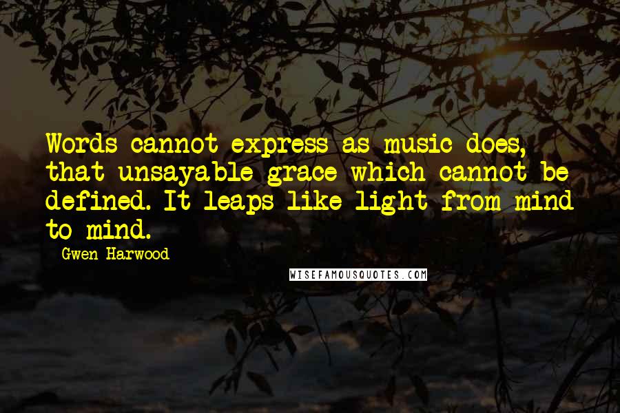 Gwen Harwood Quotes: Words cannot express as music does, that unsayable grace which cannot be defined. It leaps like light from mind to mind.