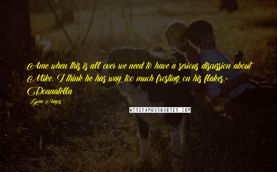Gwen Hayes Quotes: Ame when this is all over we need to have a serious discussion about Mike. I think he has way too much frosting on his flakes.- Donnatella