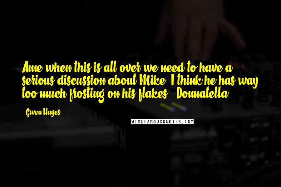 Gwen Hayes Quotes: Ame when this is all over we need to have a serious discussion about Mike. I think he has way too much frosting on his flakes.- Donnatella