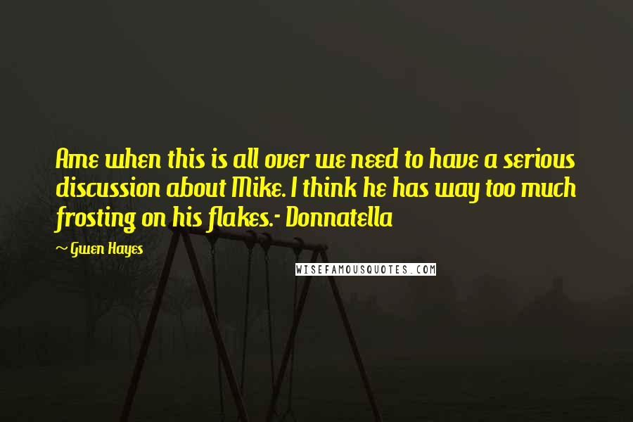 Gwen Hayes Quotes: Ame when this is all over we need to have a serious discussion about Mike. I think he has way too much frosting on his flakes.- Donnatella