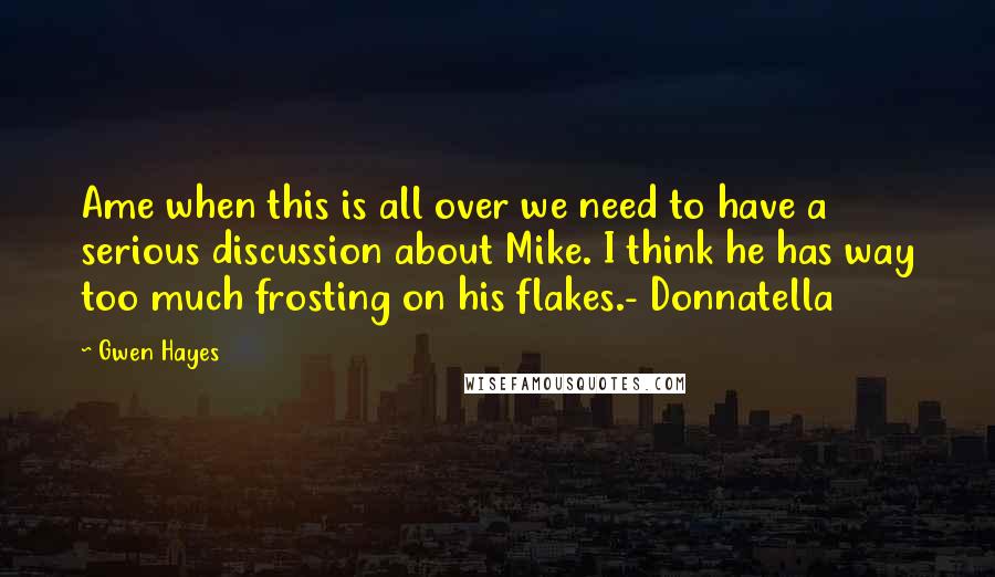 Gwen Hayes Quotes: Ame when this is all over we need to have a serious discussion about Mike. I think he has way too much frosting on his flakes.- Donnatella