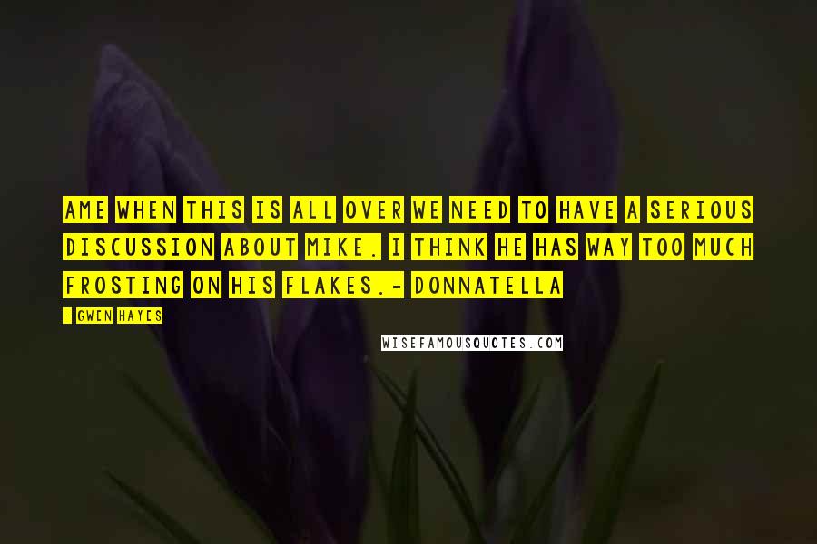 Gwen Hayes Quotes: Ame when this is all over we need to have a serious discussion about Mike. I think he has way too much frosting on his flakes.- Donnatella
