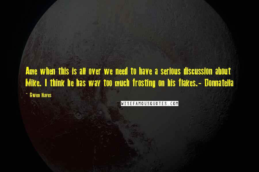 Gwen Hayes Quotes: Ame when this is all over we need to have a serious discussion about Mike. I think he has way too much frosting on his flakes.- Donnatella